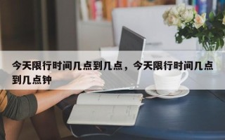 今天限行时间几点到几点，今天限行时间几点到几点钟