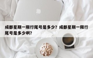 成都星期一限行尾号是多少？成都星期一限行尾号是多少啊？