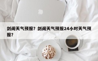 剑阁天气预报？剑阁天气预报24小时天气预报？