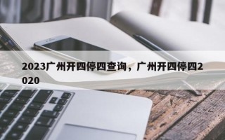 2023广州开四停四查询，广州开四停四2020