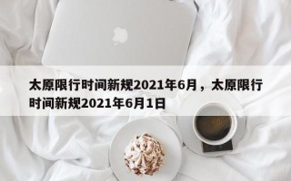 太原限行时间新规2021年6月，太原限行时间新规2021年6月1日