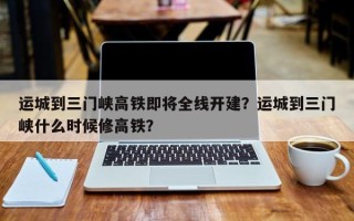 运城到三门峡高铁即将全线开建？运城到三门峡什么时候修高铁？