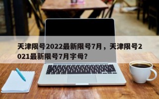 天津限号2022最新限号7月，天津限号2021最新限号7月字母？