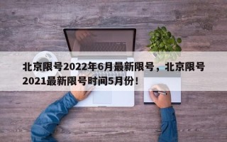 北京限号2022年6月最新限号，北京限号2021最新限号时间5月份！