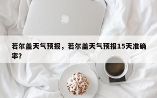 若尔盖天气预报，若尔盖天气预报15天准确率？