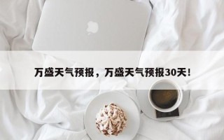 万盛天气预报，万盛天气预报30天！