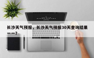 长沙天气预报，长沙天气预报30天查询结果一一？