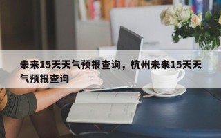 未来15天天气预报查询，杭州未来15天天气预报查询