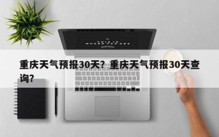 重庆天气预报30天？重庆天气预报30天查询？