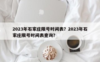 2023年石家庄限号时间表？2023年石家庄限号时间表查询？