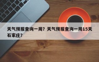 天气预报查询一周？天气预报查询一周15天石家庄？