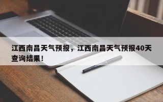 江西南昌天气预报，江西南昌天气预报40天查询结果！