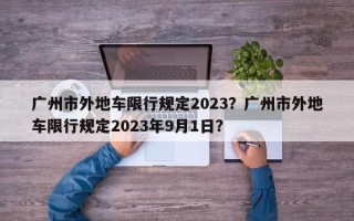 广州市外地车限行规定2023？广州市外地车限行规定2023年9月1日？