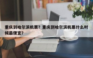 重庆到哈尔滨机票？重庆到哈尔滨机票什么时候最便宜？