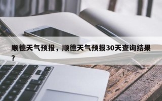 顺德天气预报，顺德天气预报30天查询结果？