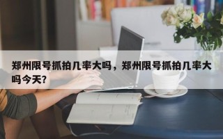 郑州限号抓拍几率大吗，郑州限号抓拍几率大吗今天？