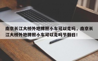 南京长江大桥外地牌照小车可以走吗，南京长江大桥外地牌照小车可以走吗节假日！