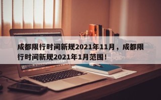 成都限行时间新规2021年11月，成都限行时间新规2021年1月范围！