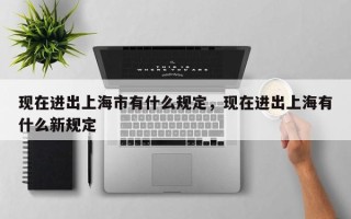 现在进出上海市有什么规定，现在进出上海有什么新规定