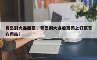 青岛到大连船票，青岛到大连船票网上订票官方网站？