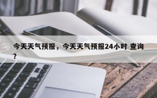 今天天气预报，今天天气预报24小时 查询？