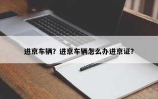 进京车辆？进京车辆怎么办进京证？