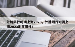 外牌限行时间上海2023，外牌限行时间上海2023地面限行！