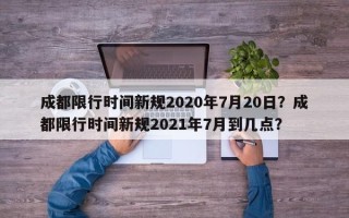 成都限行时间新规2020年7月20日？成都限行时间新规2021年7月到几点？