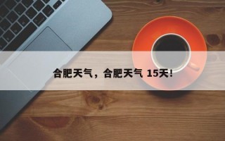 合肥天气，合肥天气 15天！