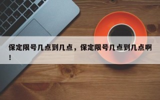 保定限号几点到几点，保定限号几点到几点啊！