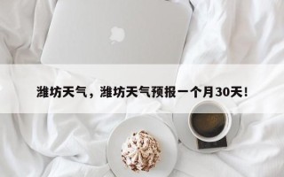 潍坊天气，潍坊天气预报一个月30天！