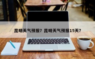 昆明天气预报？昆明天气预报15天？