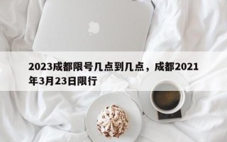 2023成都限号几点到几点，成都2021年3月23日限行