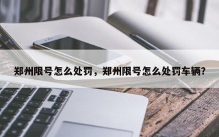 郑州限号怎么处罚，郑州限号怎么处罚车辆？