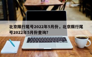 北京限行尾号2022年5月份，北京限行尾号2022年5月份查询？