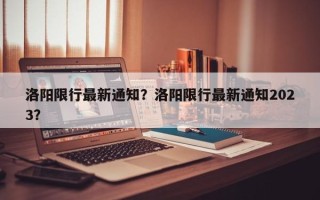 洛阳限行最新通知？洛阳限行最新通知2023？