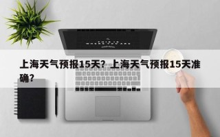 上海天气预报15天？上海天气预报15天准确？