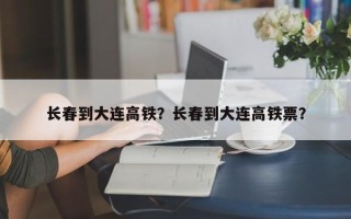 长春到大连高铁？长春到大连高铁票？