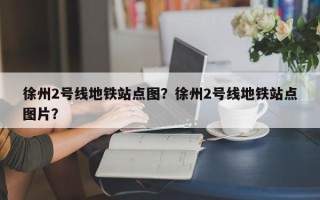 徐州2号线地铁站点图？徐州2号线地铁站点图片？