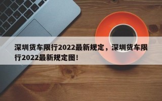 深圳货车限行2022最新规定，深圳货车限行2022最新规定图！