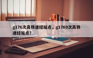 g176次高铁途经站点，g1769次高铁途经站点？