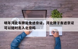 明年河北车牌能免进京证，河北牌子有进京证可以随时出入北京吗