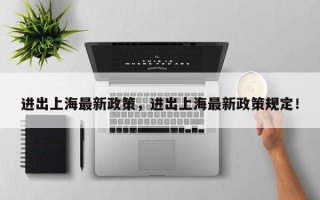 进出上海最新政策，进出上海最新政策规定！