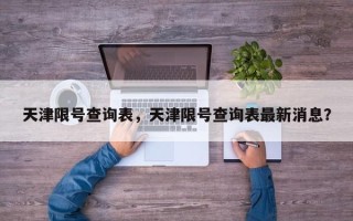 天津限号查询表，天津限号查询表最新消息？