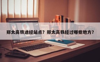 郑太高铁途经站点？郑太高铁经过哪些地方？