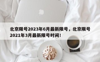 北京限号2023年6月最新限号，北京限号2021年3月最新限号时间！