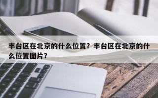 丰台区在北京的什么位置？丰台区在北京的什么位置图片？