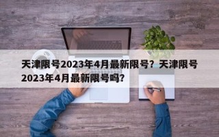 天津限号2023年4月最新限号？天津限号2023年4月最新限号吗？