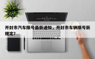 开封市汽车限号最新通知，开封市车辆限号新规定？