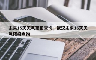 未来15天天气预报查询，武汉未来15天天气预报查询